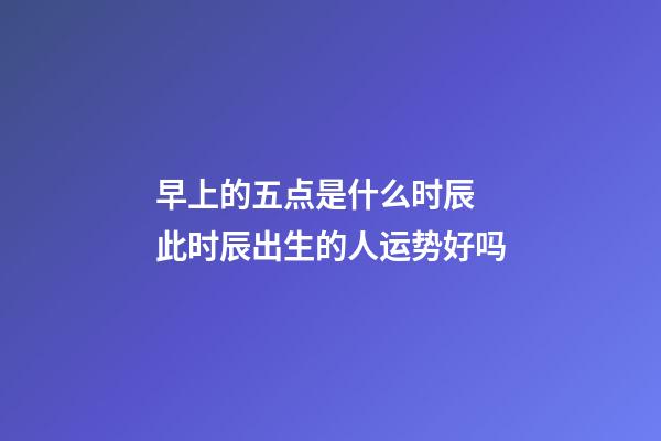 早上的五点是什么时辰 此时辰出生的人运势好吗